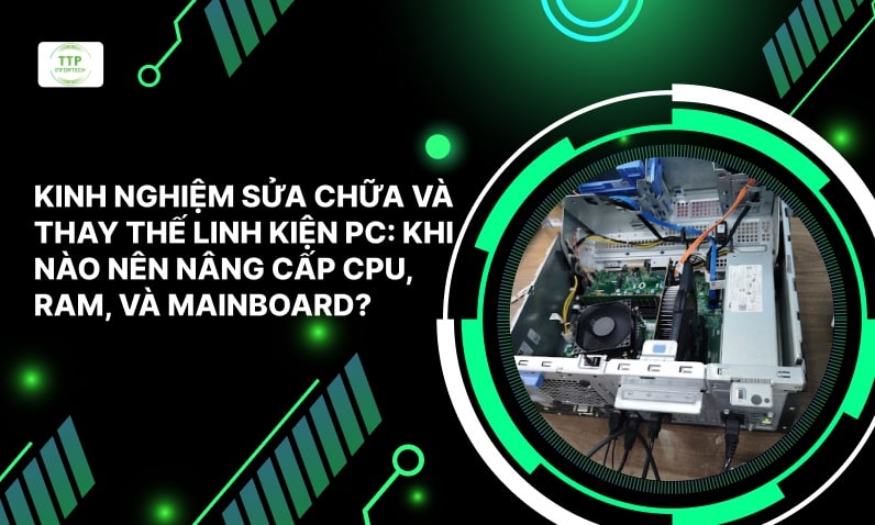 Kinh Nghiệm Sửa Chữa Và Thay Thế Linh Kiện PC: Khi Nào Nên Nâng Cấp CPU, Ram Và Mainboard?