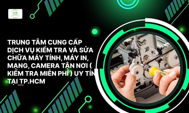 Trung Tâm Cung Cấp Dịch Vụ Kiểm Tra Và Sửa Chữa Máy Tính, Máy In, Mạng, Camera Tận Nơi ( Kiểm Tra Miễn Phí ) Uy Tín Tại TP.HCM