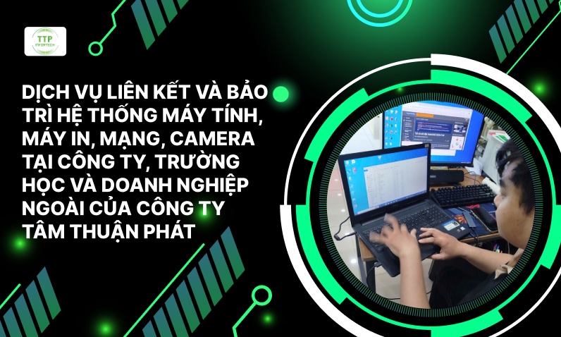 Dịch Vụ Liên Kết Và Bảo Trì Hệ Thống Máy Tính, Máy In, Mạng, Camera Tại Công Ty, Trường Học Và Doanh Nghiệp Ngoài Của Công Ty Tâm Thuận Phát - Vi Tính Center