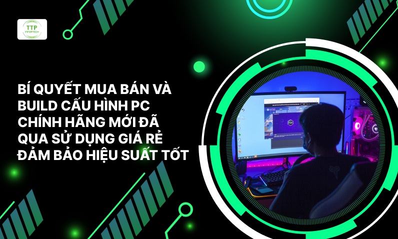 Bí Quyết Mua Bán Và Build Cấu Hình PC Chính Hãng Mới Đã Qua Sử Dụng Giá Rẻ, Đảm Bảo Hiệu Suất Tốt