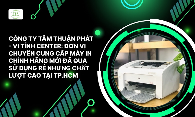 Công Ty Tâm Thuận Phát - Vi Tính Center: Đơn Vị Chuyên Cung Cấp Máy In Chính Hãng Mới Đã Qua Sử Dụng Giá Rẻ Nhưng Chất Lượng Cao Tại TP.HCM