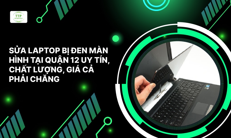 Sửa Laptop Bị Đen Màn Hình Tại Quận 12 Uy Tín, Chất Lượng, Giá Cả Phải Chăng